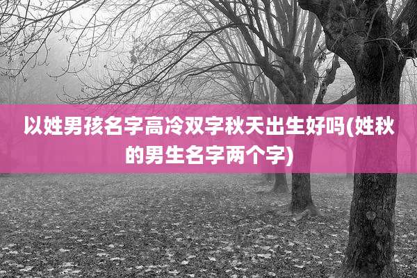 以姓男孩名字高冷双字秋天出生好吗(姓秋的男生名字两个字)