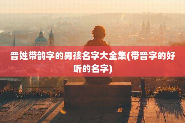 晋姓带韵字的男孩名字大全集(带晋字的好听的名字)