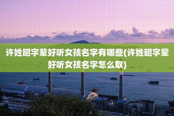 许姓昭字辈好听女孩名字有哪些(许姓昭字辈好听女孩名字怎么取)