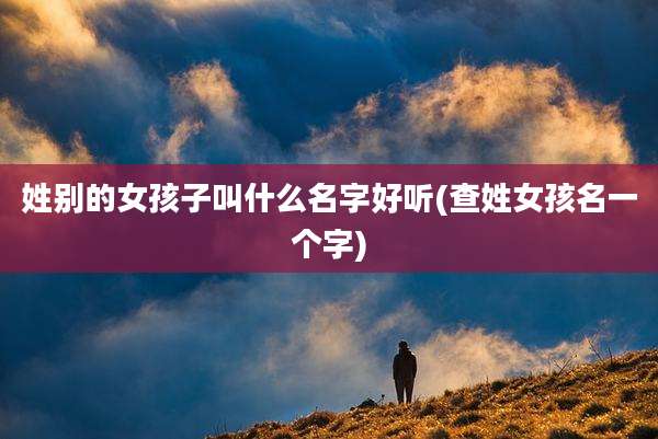 姓别的女孩子叫什么名字好听(查姓女孩名一个字)