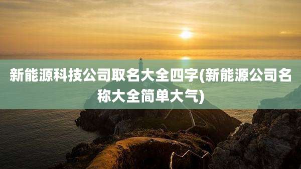 新能源科技公司取名大全四字(新能源公司名称大全简单大气)