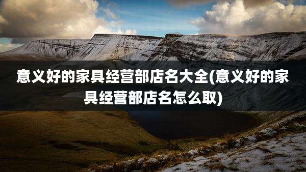 意义好的家具经营部店名大全(意义好的家具经营部店名怎么取)