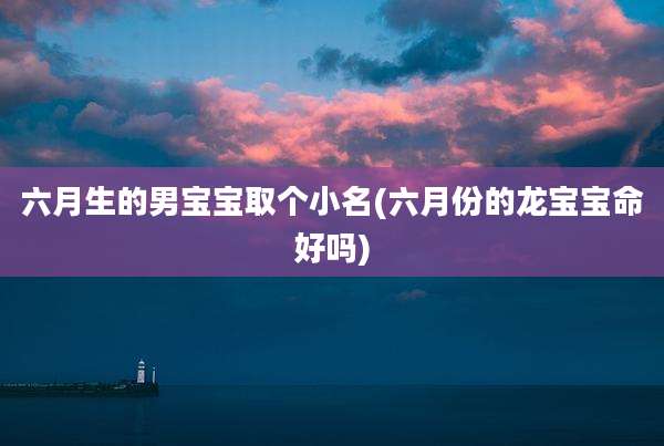 六月生的男宝宝取个小名(六月份的龙宝宝命好吗)