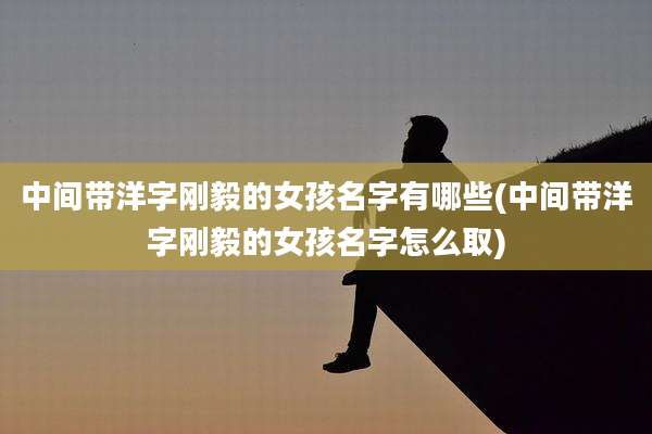 中间带洋字刚毅的女孩名字有哪些(中间带洋字刚毅的女孩名字怎么取)