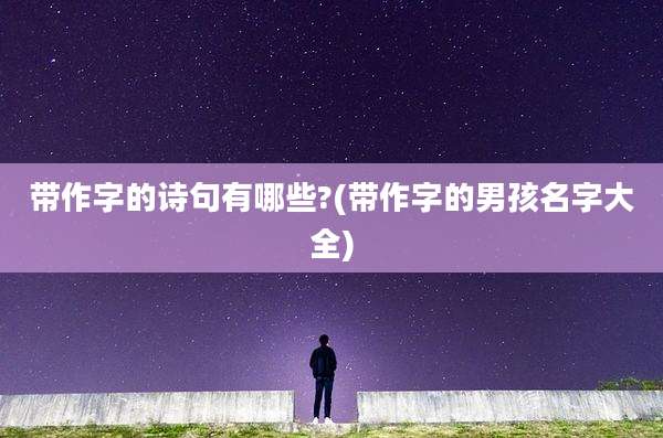带作字的诗句有哪些?(带作字的男孩名字大全)