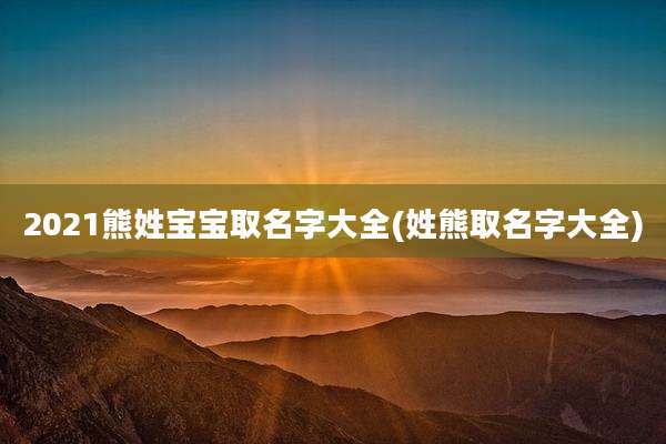 2021熊姓宝宝取名字大全(姓熊取名字大全)