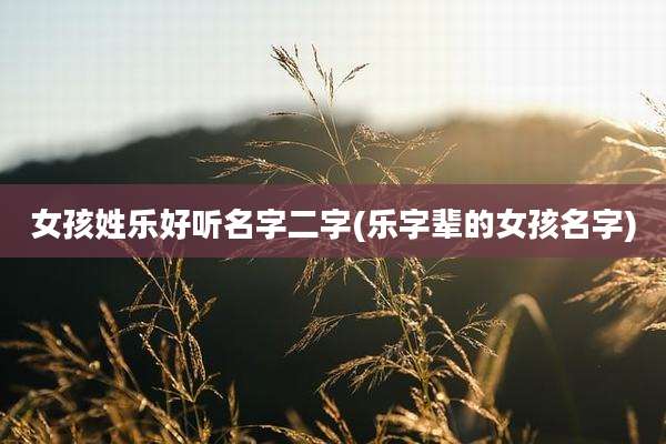 女孩姓乐好听名字二字(乐字辈的女孩名字)