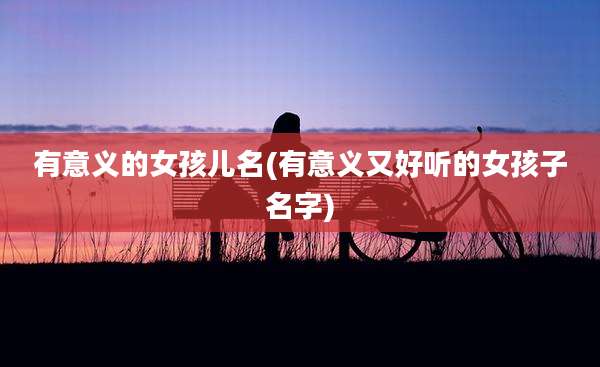 有意义的女孩儿名(有意义又好听的女孩子名字)