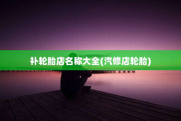 补轮胎店名称大全(汽修店轮胎)