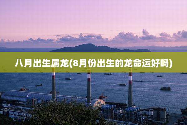 八月出生属龙(8月份出生的龙命运好吗)