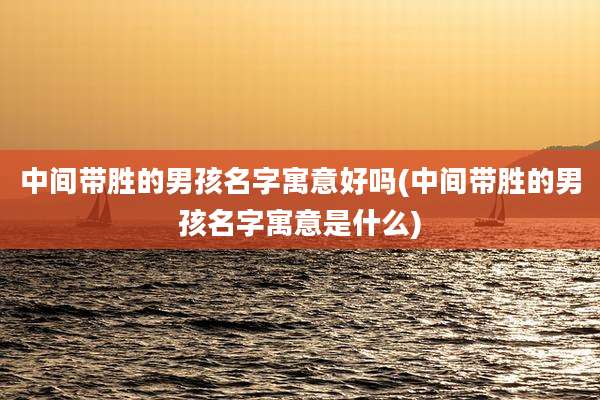 中间带胜的男孩名字寓意好吗(中间带胜的男孩名字寓意是什么)