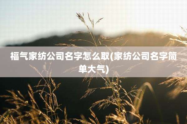 福气家纺公司名字怎么取(家纺公司名字简单大气)