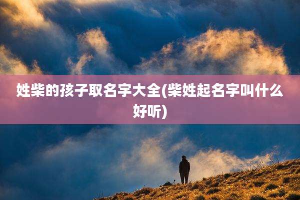 姓柴的孩子取名字大全(柴姓起名字叫什么好听)