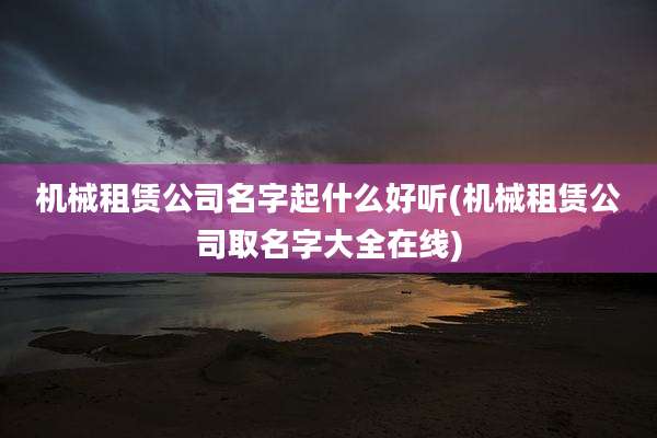 机械租赁公司名字起什么好听(机械租赁公司取名字大全在线)
