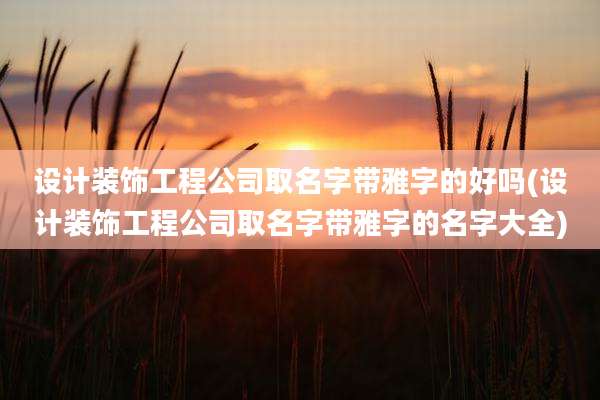 设计装饰工程公司取名字带雅字的好吗(设计装饰工程公司取名字带雅字的名字大全)