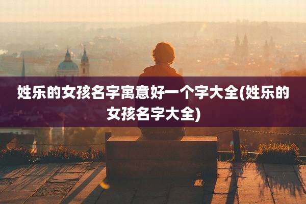 姓乐的女孩名字寓意好一个字大全(姓乐的女孩名字大全)