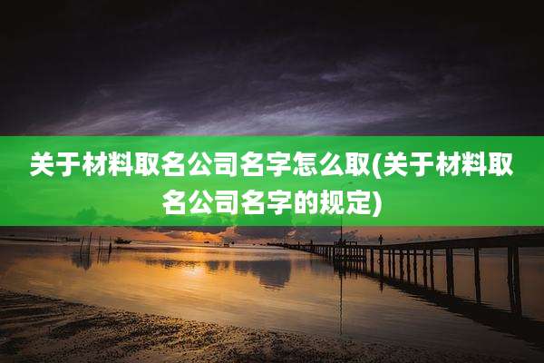 关于材料取名公司名字怎么取(关于材料取名公司名字的规定)