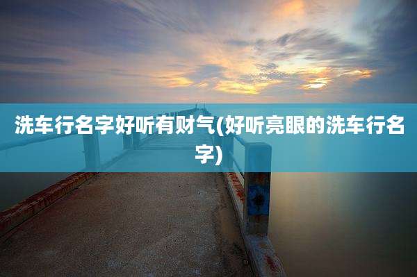 洗车行名字好听有财气(好听亮眼的洗车行名字)