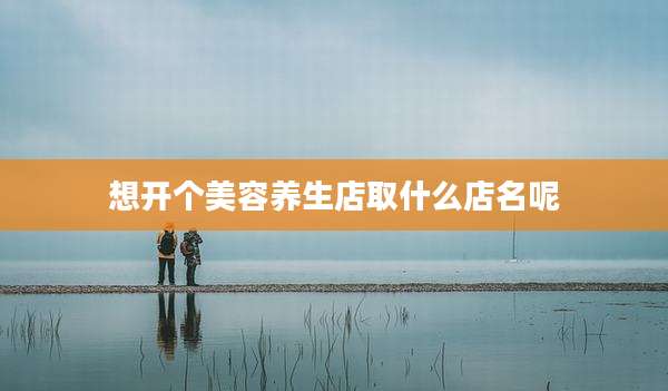 想开个美容养生店取什么店名呢