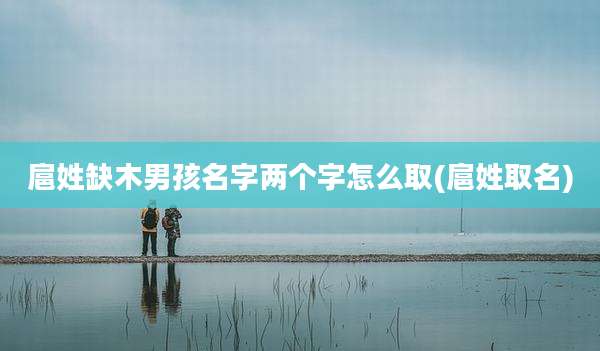 扈姓缺木男孩名字两个字怎么取(扈姓取名)