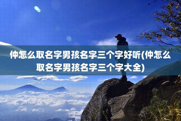 仲怎么取名字男孩名字三个字好听(仲怎么取名字男孩名字三个字大全)
