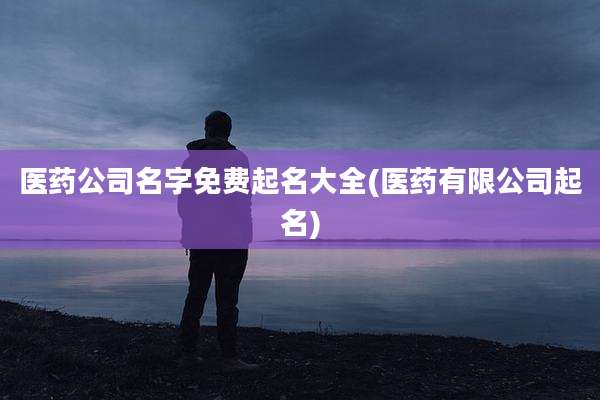医药公司名字免费起名大全(医药有限公司起名)