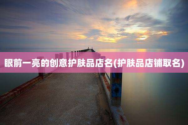 眼前一亮的创意护肤品店名(护肤品店铺取名)