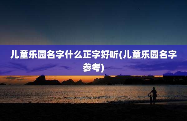 儿童乐园名字什么正字好听(儿童乐园名字参考)