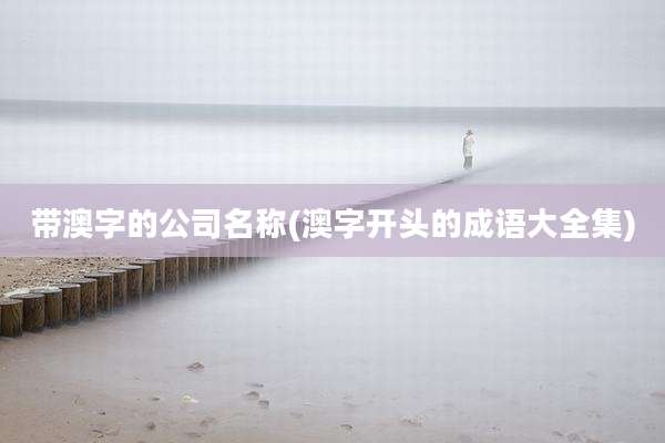 带澳字的公司名称(澳字开头的成语大全集)