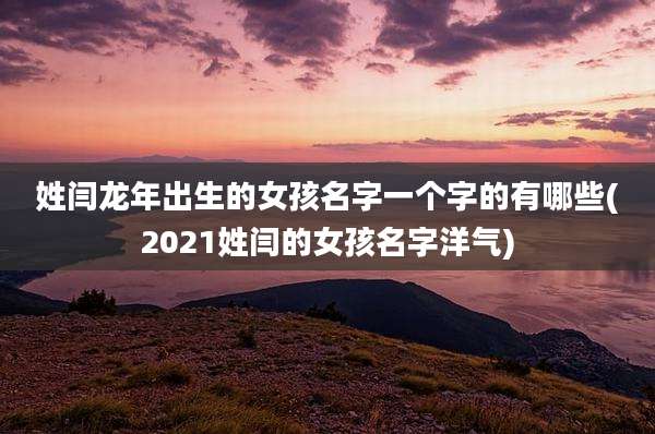 姓闫龙年出生的女孩名字一个字的有哪些(2021姓闫的女孩名字洋气)