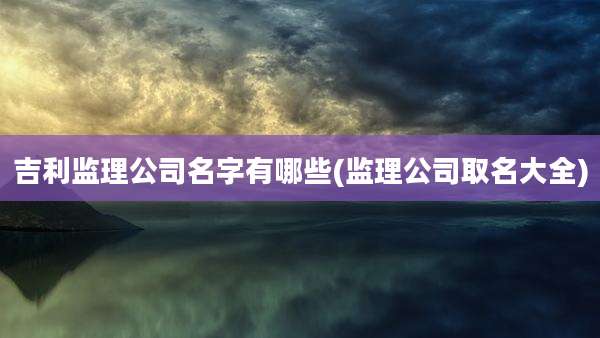 吉利监理公司名字有哪些(监理公司取名大全)