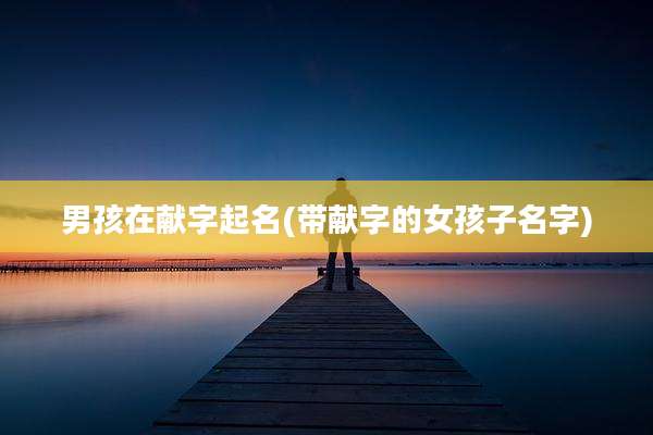 男孩在献字起名(带献字的女孩子名字)