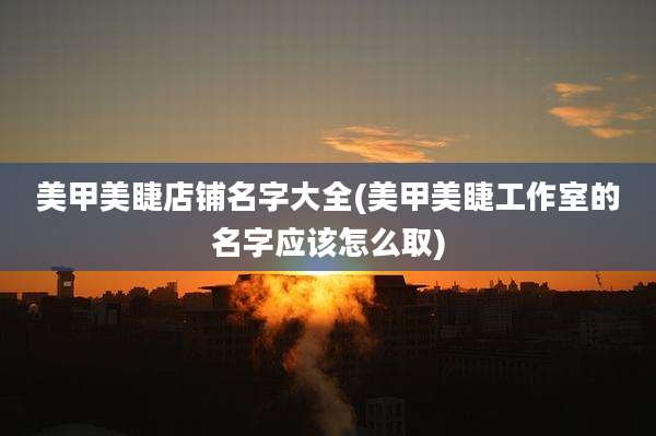 美甲美睫店铺名字大全(美甲美睫工作室的名字应该怎么取)