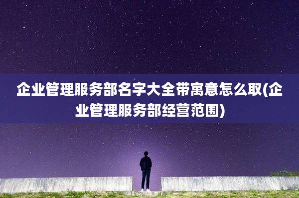企业管理服务部名字大全带寓意怎么取(企业管理服务部经营范围)