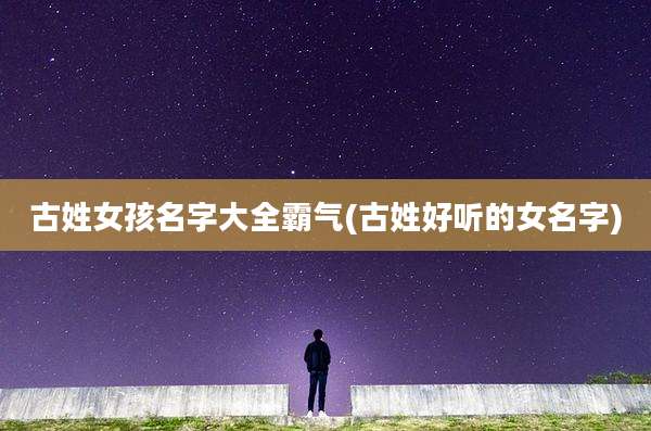 古姓女孩名字大全霸气(古姓好听的女名字)
