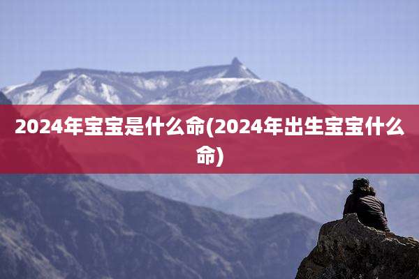 2024年宝宝是什么命(2024年出生宝宝什么命)