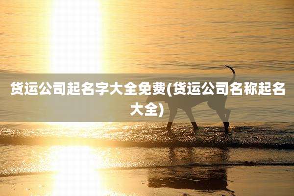 货运公司起名字大全免费(货运公司名称起名大全)