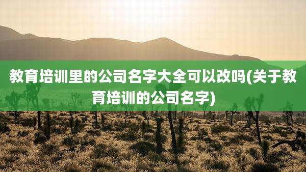 教育培训里的公司名字大全可以改吗(关于教育培训的公司名字)