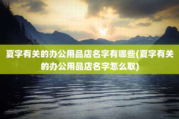 夏字有关的办公用品店名字有哪些(夏字有关的办公用品店名字怎么取)