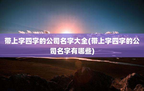 带上字四字的公司名字大全(带上字四字的公司名字有哪些)