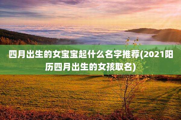 四月出生的女宝宝起什么名字推荐(2021阳历四月出生的女孩取名)