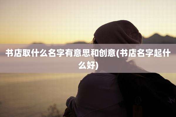 书店取什么名字有意思和创意(书店名字起什么好)