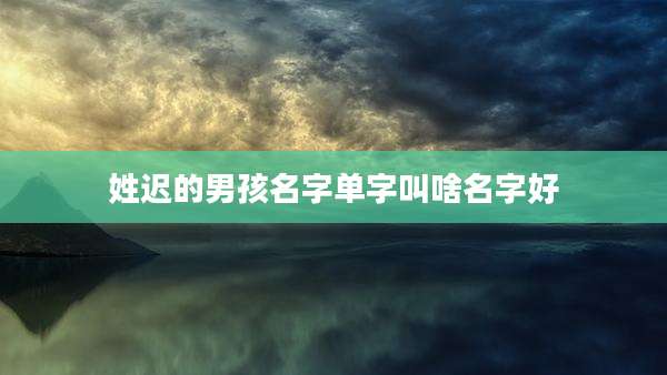 姓迟的男孩名字单字叫啥名字好