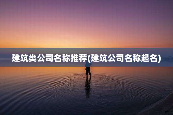 建筑类公司名称推荐(建筑公司名称起名)
