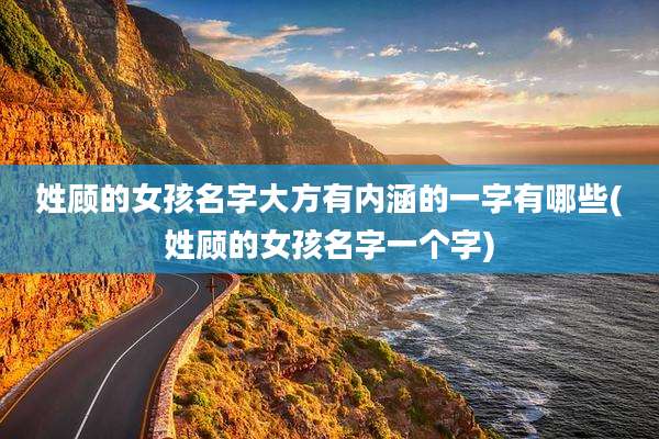 姓顾的女孩名字大方有内涵的一字有哪些(姓顾的女孩名字一个字)
