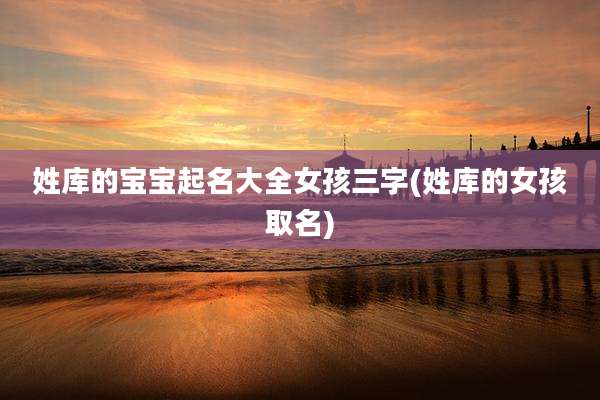 姓库的宝宝起名大全女孩三字(姓库的女孩取名)