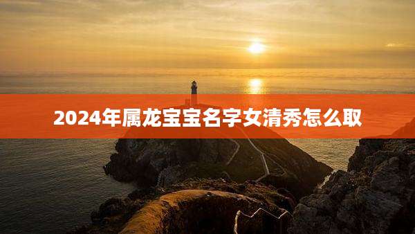2024年属龙宝宝名字女清秀怎么取