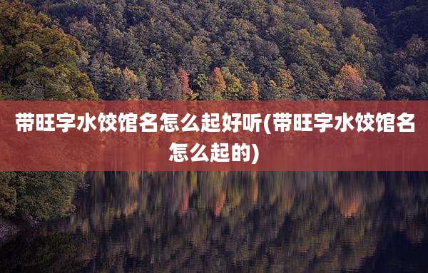 带旺字水饺馆名怎么起好听(带旺字水饺馆名怎么起的)