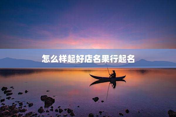 怎么样起好店名果行起名