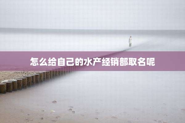 怎么给自己的水产经销部取名呢